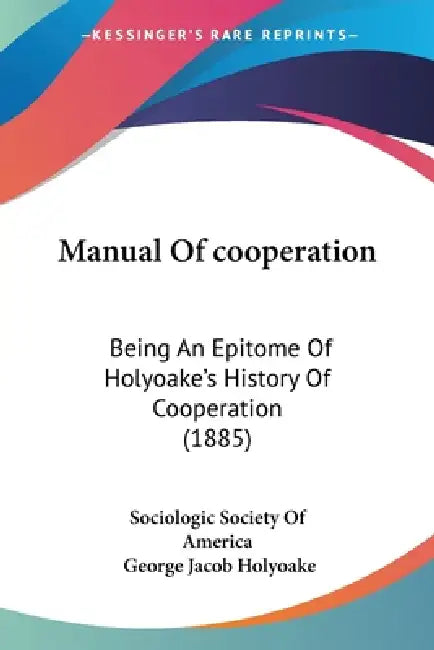 Manual Of cooperation: Being An Epitome Of Holyoake's History Of Cooperation (1885) by Sociologic Society of America, George Jacob Holyoake