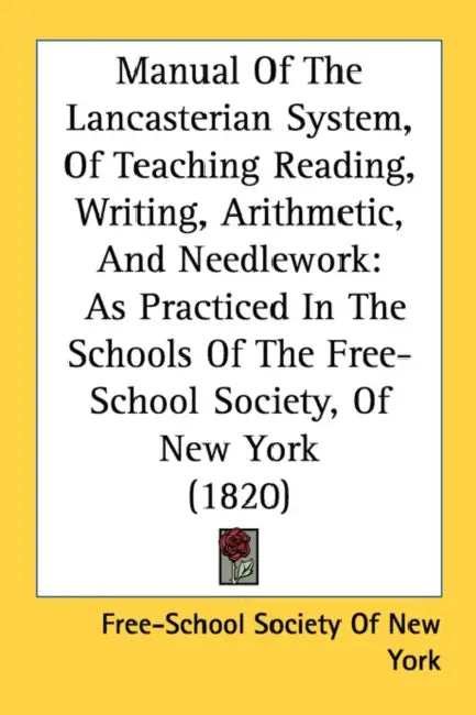 Manual Of The Lancasterian System, Of Teaching Reading, Writing, Arithmetic, And Needlework: As Practiced In The Schools Of The Free-School Society, O by Free-School Society of New York