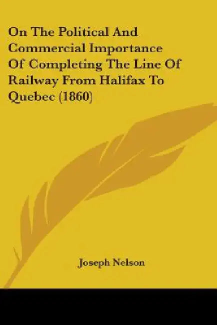 On The Political And Commercial Importance Of Completing The Line Of Railway From Halifax To Quebec (1860) by Joseph Nelson