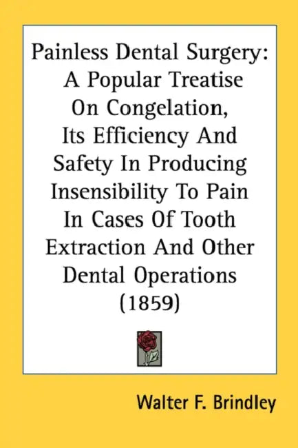 Painless Dental Surgery: A Popular Treatise On Congelation, Its Efficiency And Safety In Producing Insensibility To Pain In Cases Of Tooth Extr by Walter F. Brindley