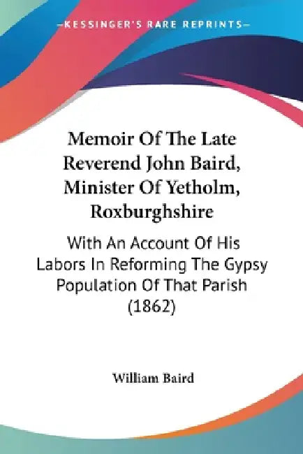 Memoir Of The Late Reverend John Baird, Minister Of Yetholm, Roxburghshire: With An Account Of His Labors In Reforming The Gypsy Population Of That Pa by William Baird