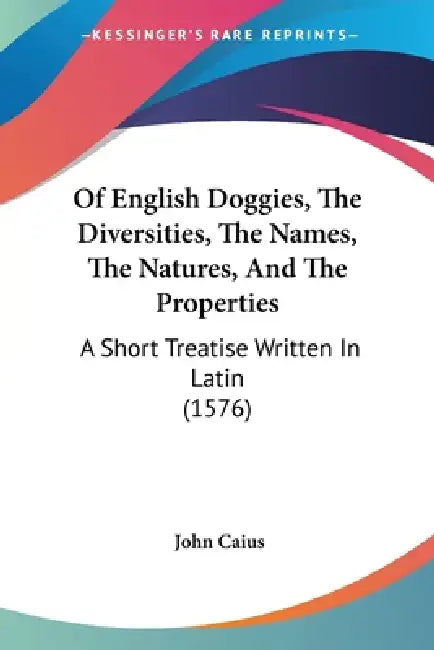 Of English Doggies, The Diversities, The Names, The Natures, And The Properties: A Short Treatise Written In Latin (1576) by John Caius