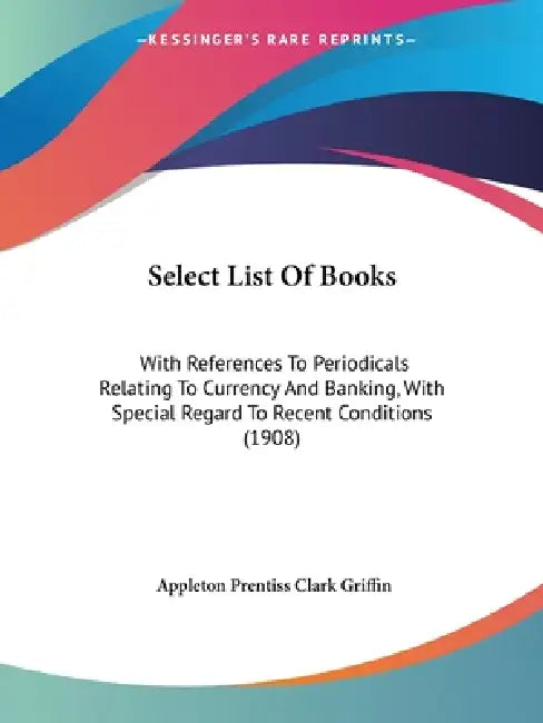 Select List Of Books: With References To Periodicals Relating To Currency And Banking, With Special Regard To Recent Conditions (1908) by Appleton Prentiss Clark Griffin