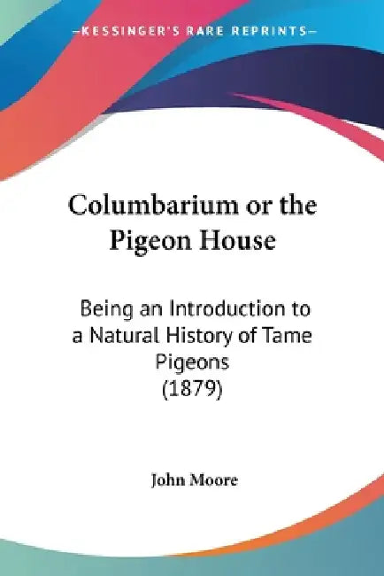 Columbarium or the Pigeon House: Being an Introduction to a Natural History of Tame Pigeons (1879) by John Moore