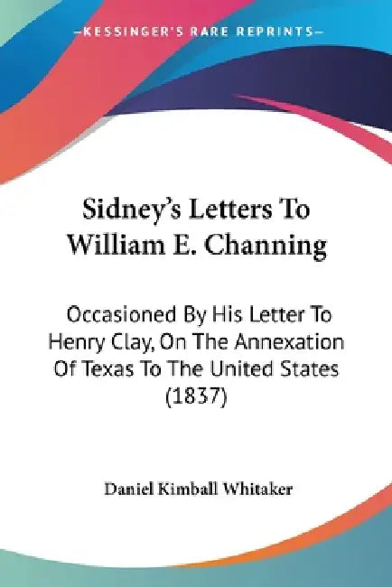 Sidney's Letters To William E. Channing: Occasioned By His Letter To Henry Clay, On The Annexation Of Texas To The United States (1837) by Daniel Kimball Whitaker