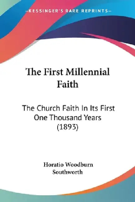 The First Millennial Faith: The Church Faith In Its First One Thousand Years (1893) by Horatio Woodburn Southworth