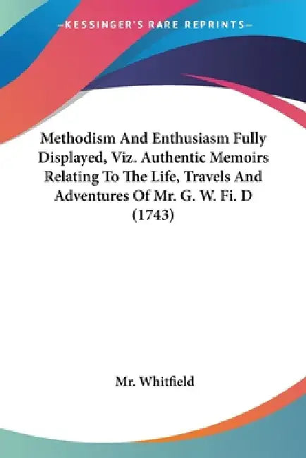 Methodism And Enthusiasm Fully Displayed, Viz. Authentic Memoirs Relating To The Life, Travels And Adventures Of Mr. G. W. Fi. D (1743) by Whitfield