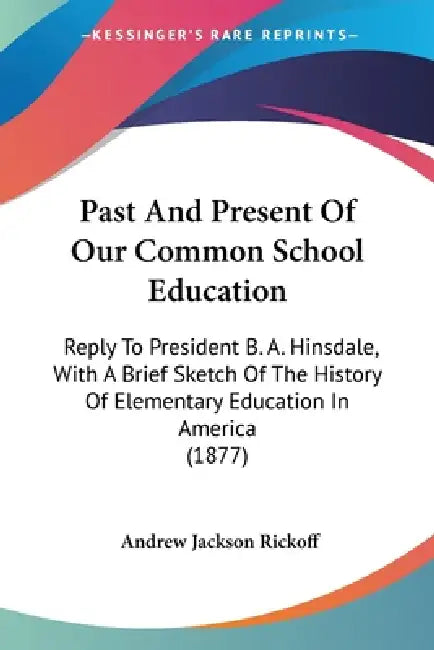 Past And Present Of Our Common School Education: Reply To President B. A. Hinsdale, With A Brief Sketch Of The History Of Elementary Education In Amer by Andrew Jackson Rickoff
