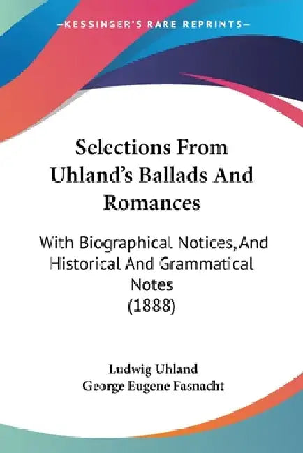 Selections From Uhland's Ballads And Romances: With Biographical Notices, And Historical And Grammatical Notes (1888) by Ludwig Uhland, George Eugene Fasnacht