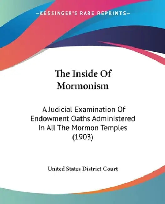 The Inside Of Mormonism: A Judicial Examination Of Endowment Oaths Administered In All The Mormon Temples (1903) by United States District Court