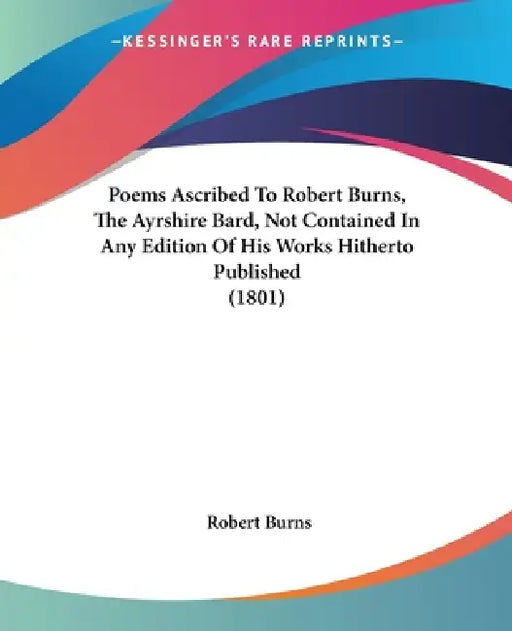 Poems Ascribed To Robert Burns, The Ayrshire Bard, Not Contained In Any Edition Of His Works Hitherto Published (1801) by Robert Burns