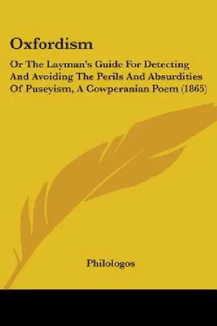 Oxfordism: Or The Layman's Guide For Detecting And Avoiding The Perils And Absurdities Of Puseyism, A Cowperanian Poem (1865) by Philologos