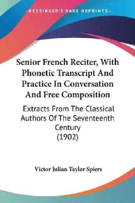 Senior French Reciter, With Phonetic Transcript And Practice In Conversation And Free Composition: Extracts From The Classical Authors Of The Seventee by Victor Julian Taylor Spiers