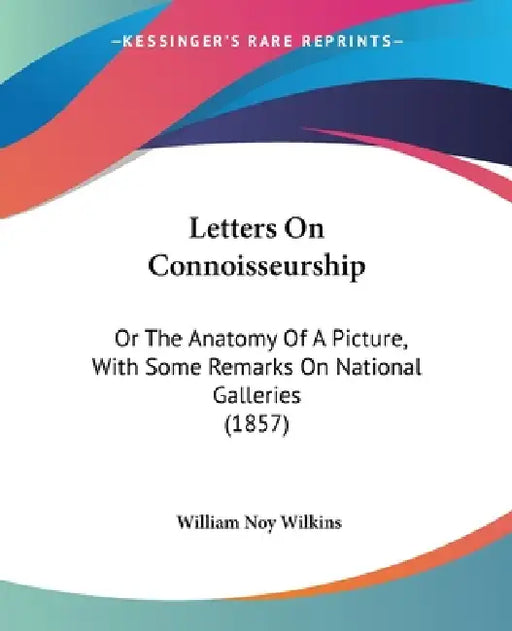 Letters On Connoisseurship: Or The Anatomy Of A Picture, With Some Remarks On National Galleries (1857) by William Noy Wilkins