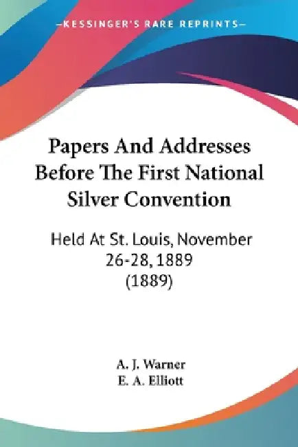 Papers And Addresses Before The First National Silver Convention: Held At St. Louis, November 26-28, 1889 (1889) by A. J. Warner, E. A. Elliott