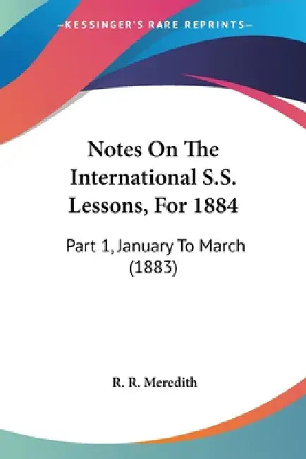 Notes On The International S.S. Lessons, For 1884: Part 1, January To March (1883) by R. R. Meredith