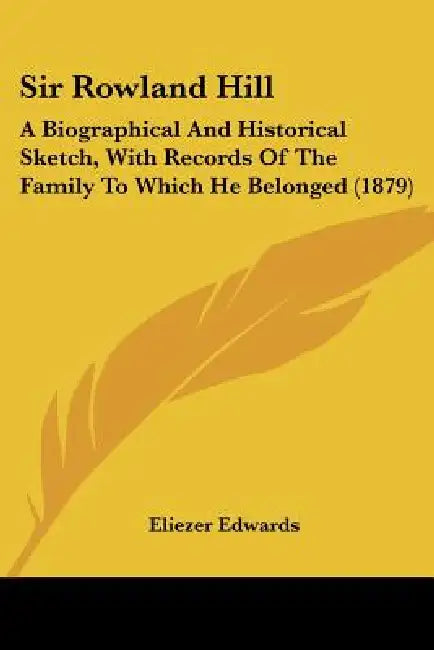 Sir Rowland Hill: A Biographical And Historical Sketch, With Records Of The Family To Which He Belonged (1879) by Eliezer Edwards