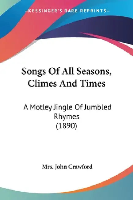 Songs Of All Seasons, Climes And Times: A Motley Jingle Of Jumbled Rhymes (1890) by John Crawford
