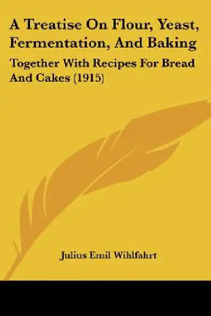 A Treatise On Flour, Yeast, Fermentation, And Baking: Together With Recipes For Bread And Cakes (1915) by Julius Emil Wihlfahrt