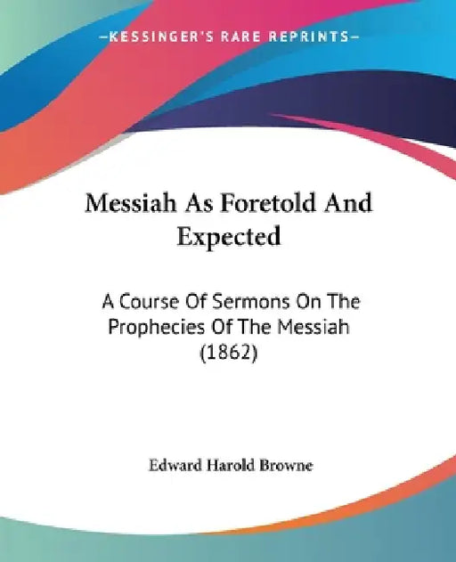 Messiah As Foretold And Expected: A Course Of Sermons On The Prophecies Of The Messiah (1862) by Edward Harold Browne