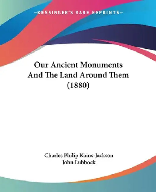 Our Ancient Monuments And The Land Around Them (1880) by Charles Philip Kains-Jackson, John Lubbock