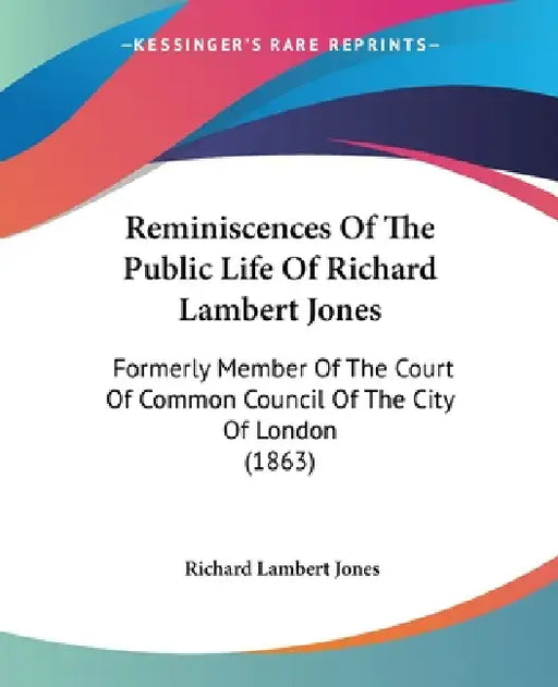 Reminiscences Of The Public Life Of Richard Lambert Jones: Formerly Member Of The Court Of Common Council Of The City Of London (1863) by Richard Lambert Jones