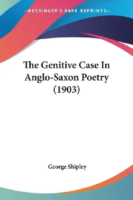 The Genitive Case In Anglo-Saxon Poetry (1903) by George Shipley