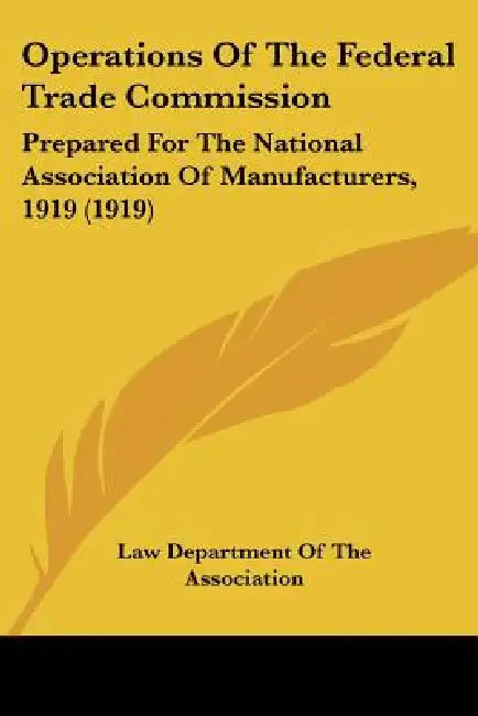 Operations Of The Federal Trade Commission: Prepared For The National Association Of Manufacturers, 1919 (1919) by Law Department of the Association