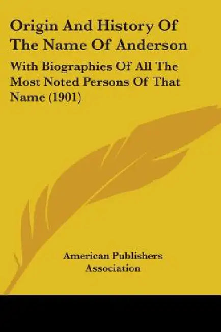 Origin And History Of The Name Of Anderson: With Biographies Of All The Most Noted Persons Of That Name (1901) by American Publishers Association