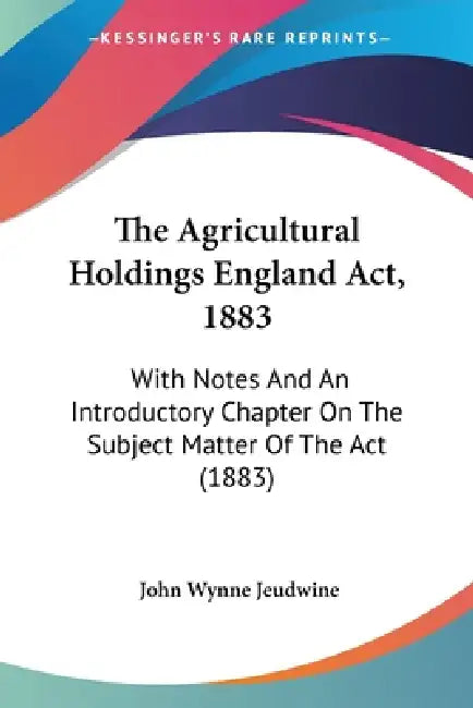 The Agricultural Holdings England Act, 1883: With Notes And An Introductory Chapter On The Subject Matter Of The Act (1883) by John Wynne Jeudwine
