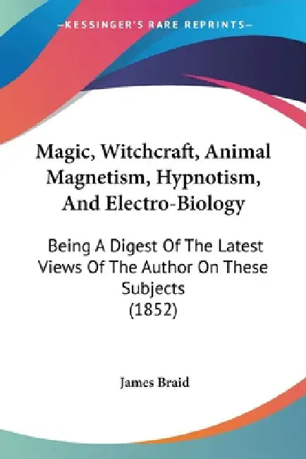 Magic, Witchcraft, Animal Magnetism, Hypnotism, And Electro-Biology: Being A Digest Of The Latest Views Of The Author On These Subjects (1852) by James Braid