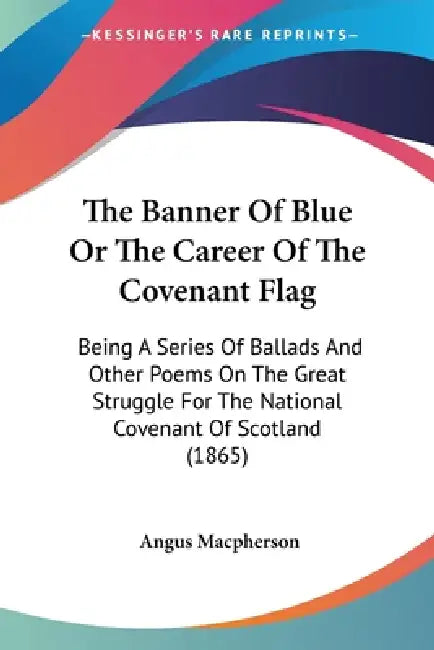 The Banner Of Blue Or The Career Of The Covenant Flag: Being A Series Of Ballads And Other Poems On The Great Struggle For The National Covenant Of Sc by Angus MacPherson