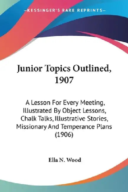 Junior Topics Outlined, 1907: A Lesson For Every Meeting, Illustrated By Object Lessons, Chalk Talks, Illustrative Stories, Missionary And Temperanc by Ella N. Wood