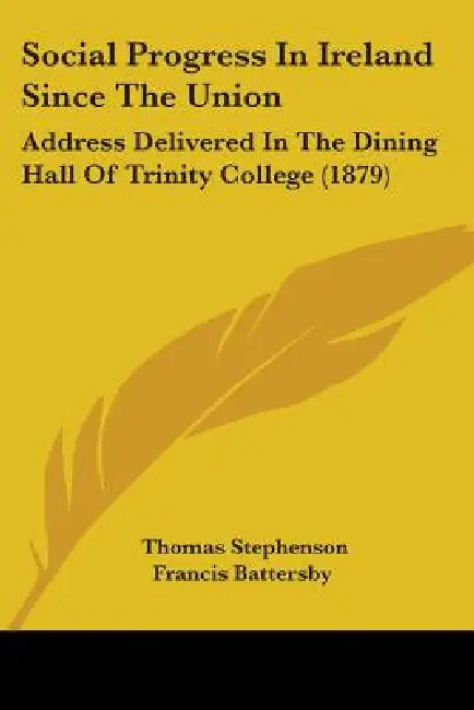 Social Progress In Ireland Since The Union: Address Delivered In The Dining Hall Of Trinity College (1879) by Thomas Stephenson Francis Battersby