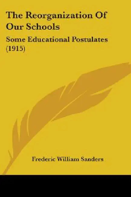 The Reorganization Of Our Schools: Some Educational Postulates (1915) by Frederic William Sanders