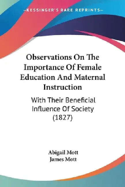 Observations On The Importance Of Female Education And Maternal Instruction: With Their Beneficial Influence Of Society (1827) by Abigail Mott, James Mott