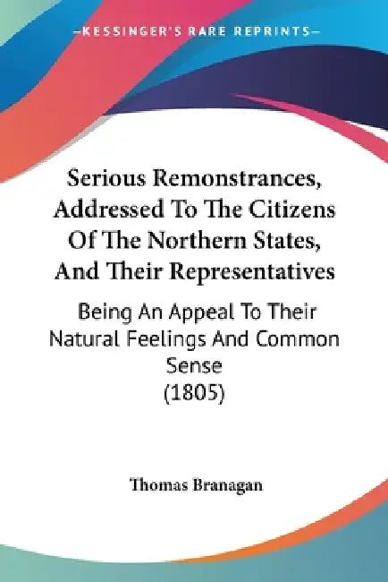 Serious Remonstrances, Addressed To The Citizens Of The Northern States, And Their Representatives: Being An Appeal To Their Natural Feelings And Comm by Thomas Branagan