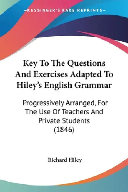 Key To The Questions And Exercises Adapted To Hiley's English Grammar: Progressively Arranged, For The Use Of Teachers And Private Students (1846) by Richard Hiley