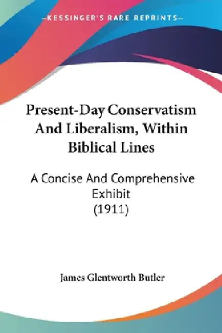 Present-Day Conservatism And Liberalism, Within Biblical Lines: A Concise And Comprehensive Exhibit (1911) by James Glentworth Butler