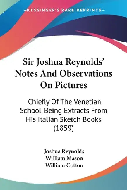 Sir Joshua Reynolds' Notes And Observations On Pictures: Chiefly Of The Venetian School, Being Extracts From His Italian Sketch Books (1859) by Joshua Reynolds, William Mason, William Cotton