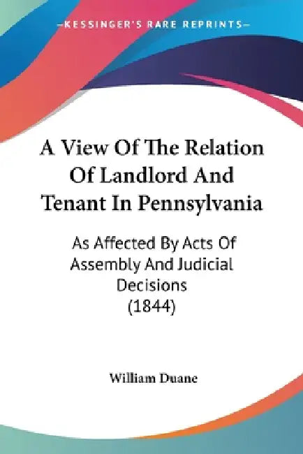 A View Of The Relation Of Landlord And Tenant In Pennsylvania: As Affected By Acts Of Assembly And Judicial Decisions (1844) by William Duane