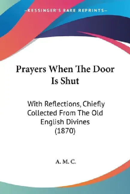 Prayers When The Door Is Shut: With Reflections, Chiefly Collected From The Old English Divines (1870) by A. M. C