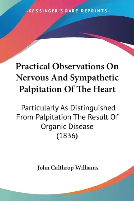 Practical Observations On Nervous And Sympathetic Palpitation Of The Heart: Particularly As Distinguished From Palpitation The Result Of Organic Disea by John Calthrop Williams