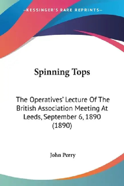 Spinning Tops: The Operatives' Lecture Of The British Association Meeting At Leeds, September 6, 1890 (1890) by John Perry