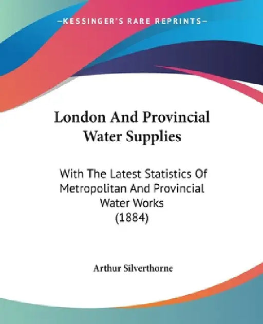 London And Provincial Water Supplies: With The Latest Statistics Of Metropolitan And Provincial Water Works (1884) by Arthur Silverthorne