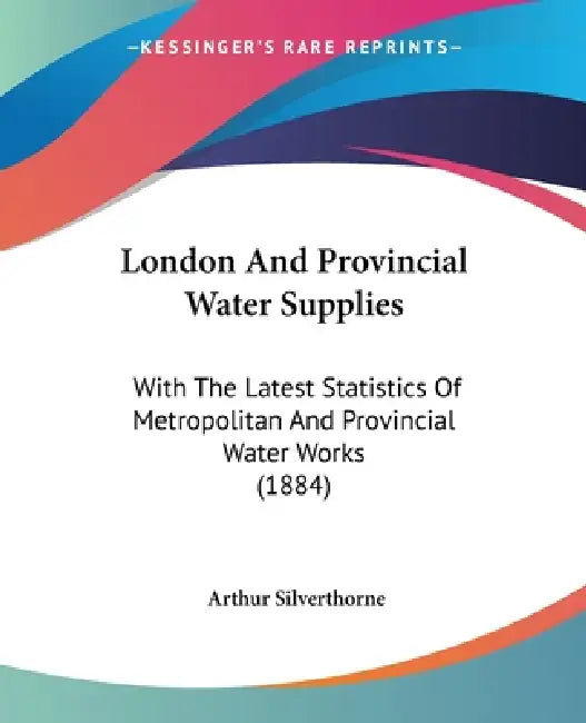 London And Provincial Water Supplies: With The Latest Statistics Of Metropolitan And Provincial Water Works (1884) by Arthur Silverthorne