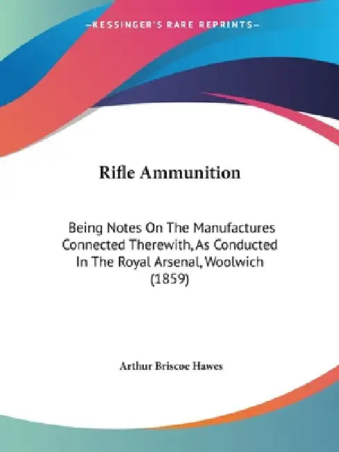 Rifle Ammunition: Being Notes On The Manufactures Connected Therewith, As Conducted In The Royal Arsenal, Woolwich (1859) by Arthur Briscoe Hawes