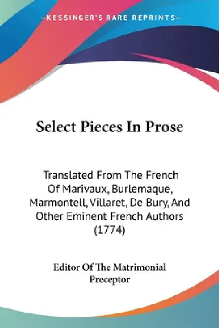 Select Pieces In Prose: Translated From The French Of Marivaux, Burlemaque, Marmontell, Villaret, De Bury, And Other Eminent French Authors (1774) by Editor of the Matrimonial Preceptor