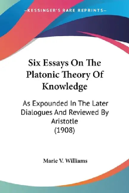 Six Essays On The Platonic Theory Of Knowledge: As Expounded In The Later Dialogues And Reviewed By Aristotle (1908) by Marie V. Williams
