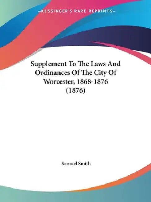 Supplement To The Laws And Ordinances Of The City Of Worcester, 1868-1876 (1876) by Samuel Smith